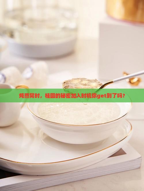 炖燕窝时，桂圆的秘密加入时机你get到了吗？
