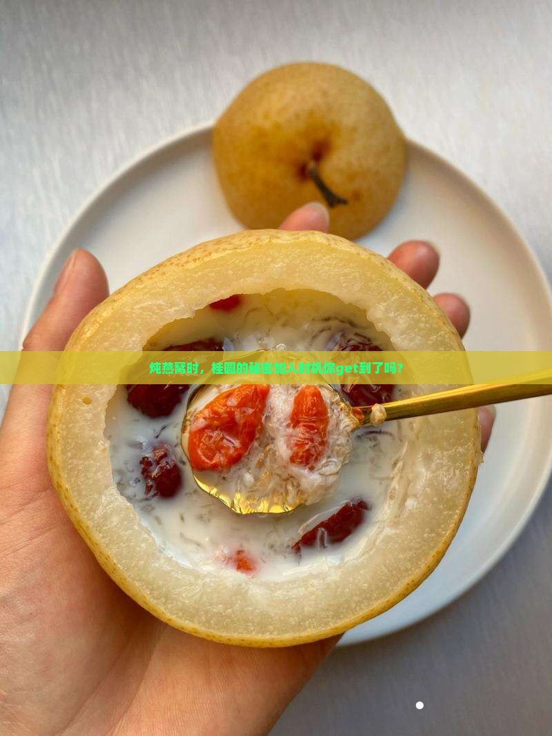 炖燕窝时，桂圆的秘密加入时机你get到了吗？