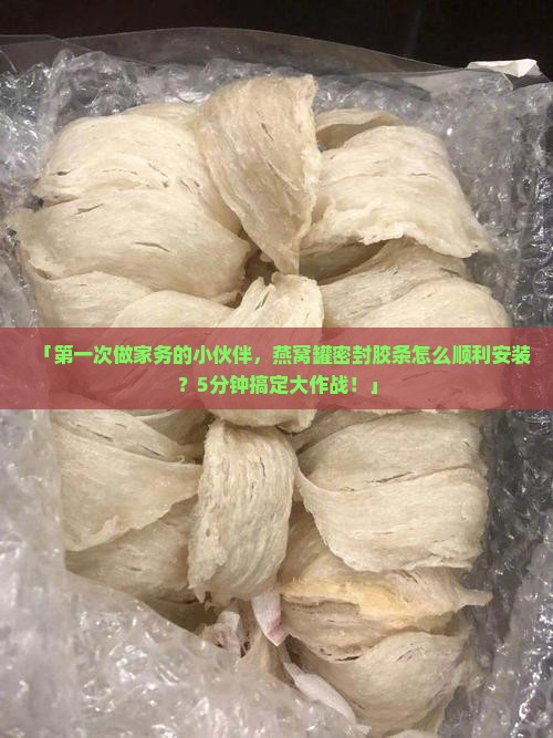 「第一次做家务的小伙伴，燕窝罐密封胶条怎么顺利安装？5分钟搞定大作战！」