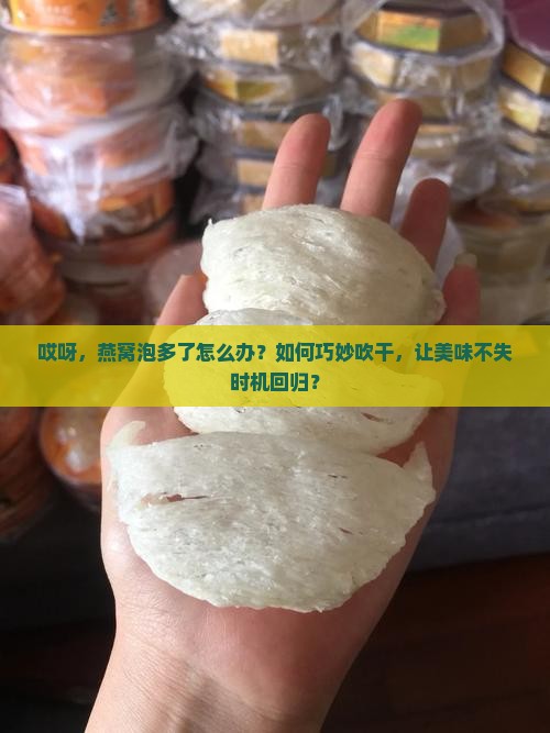 哎呀，燕窝泡多了怎么办？如何巧妙吹干，让美味不失时机回归？