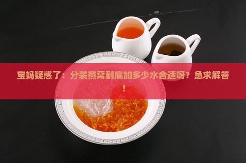 宝妈疑惑了：分装燕窝到底加多少水合适呀？急求解答！