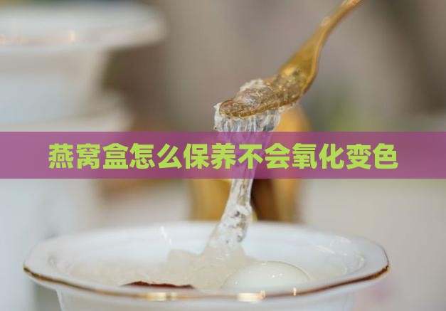 燕窝盒怎么保养不会氧化变色