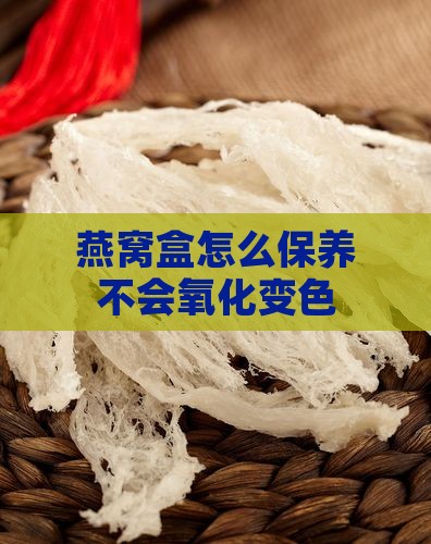 燕窝盒怎么保养不会氧化变色