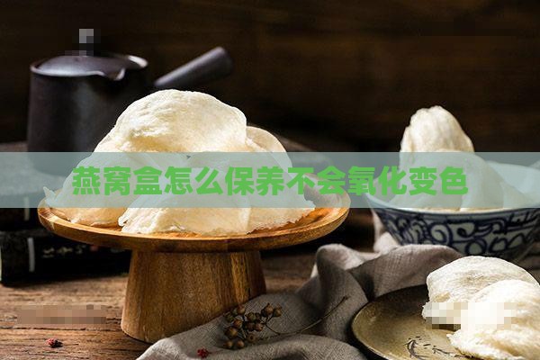 燕窝盒怎么保养不会氧化变色