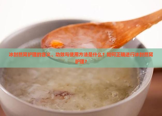 冰封燕窝护理的含义、功效与使用方法是什么？如何正确进行冰封燕窝护理？