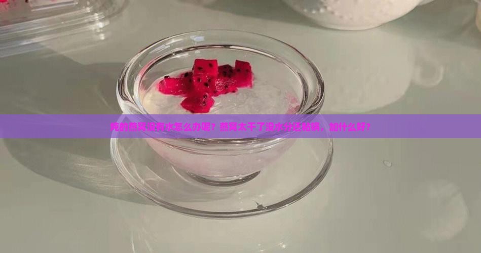 炖的燕窝没有水怎么办呢？燕窝太干了没水分还粘锅，加什么好？