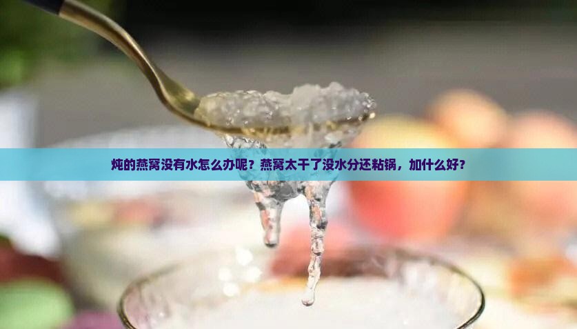 炖的燕窝没有水怎么办呢？燕窝太干了没水分还粘锅，加什么好？