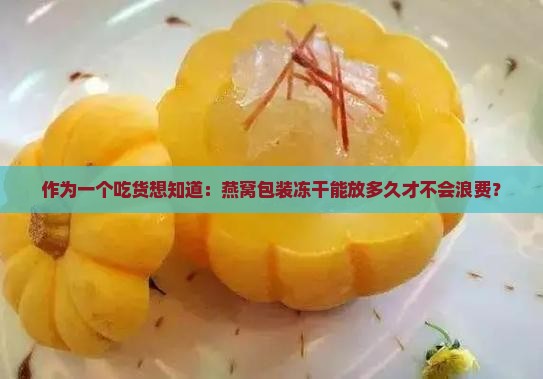 作为一个吃货想知道：燕窝包装冻干能放多久才不会浪费？