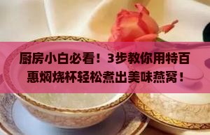 厨房小白必看！3步教你用特百惠焖烧杯轻松煮出美味燕窝！