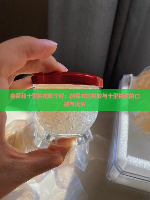 燕窝和十里桃花哪个好：燕窝对比桃胶与十里桃花的口感与优劣