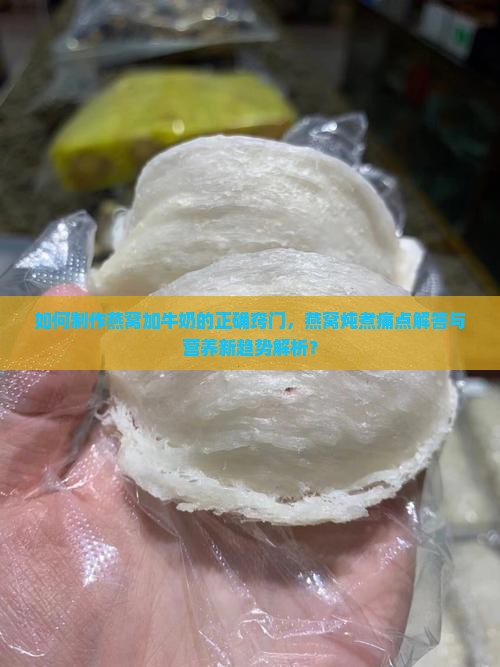 如何制作燕窝加牛奶的正确窍门，燕窝炖煮痛点解答与营养新趋势解析？