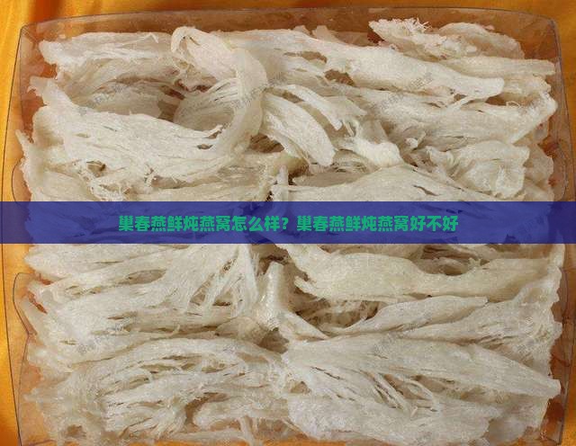 巢春燕鲜炖燕窝怎么样？巢春燕鲜炖燕窝好不好