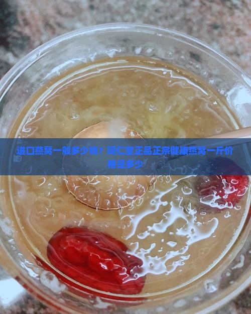 进口燕窝一般多少钱？同仁堂正品正宗健康燕窝一斤价格是多少