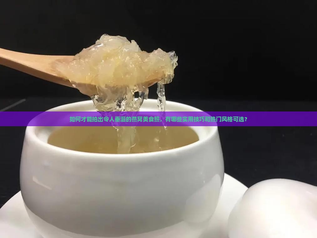 如何才能拍出令人垂涎的燕窝美食照，有哪些实用技巧和热门风格可选？