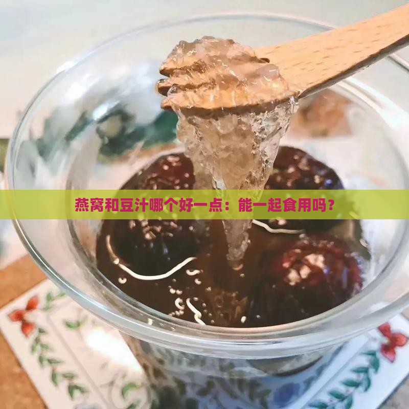 燕窝和豆汁哪个好一点：能一起食用吗？