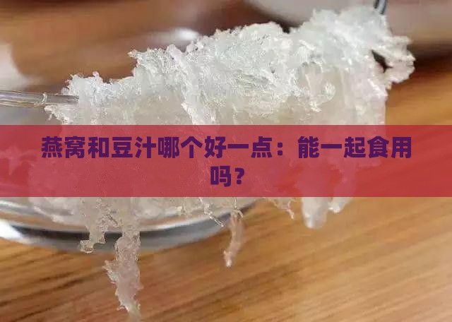 燕窝和豆汁哪个好一点：能一起食用吗？