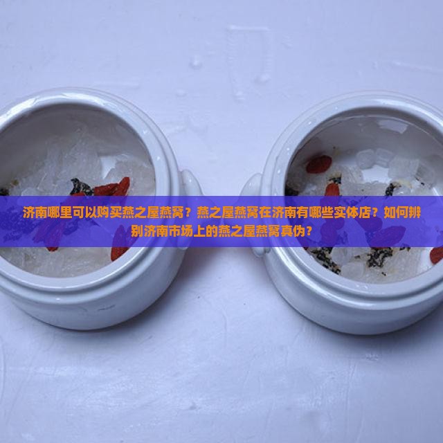 济南哪里可以购买燕之屋燕窝？燕之屋燕窝在济南有哪些实体店？如何辨别济南市场上的燕之屋燕窝真伪？