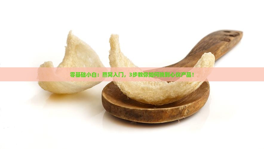 零基础小白：燕窝入门，3步教你如何挑到心仪产品！