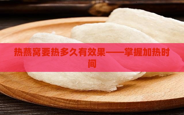 热燕窝要热多久有效果——掌握加热时间