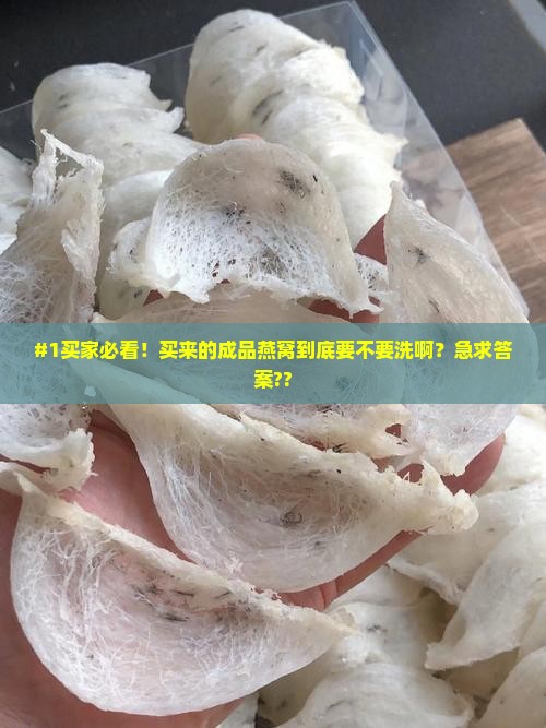#1买家必看！买来的成品燕窝到底要不要洗啊？急求答案??