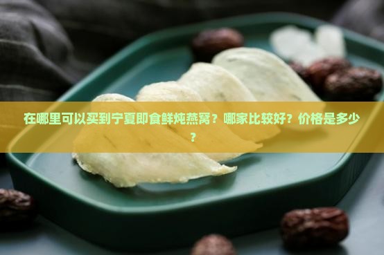 在哪里可以买到宁夏即食鲜炖燕窝？哪家比较好？价格是多少？
