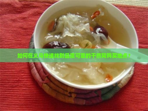 如何在义乌快速找到品质可靠的干燕窝购买地点？