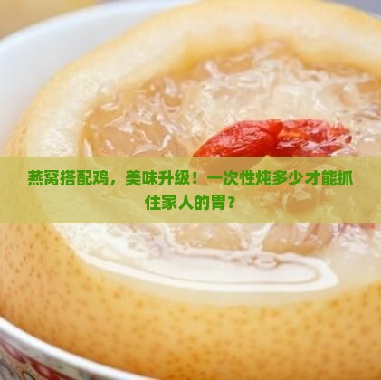 燕窝搭配鸡，美味升级！一次性炖多少才能抓住家人的胃？