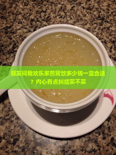 朋友问我欢乐家燕窝饮多少钱一盒合适？内心有点纠结买不买