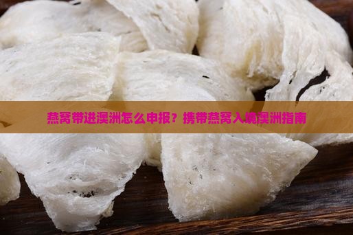 燕窝带进澳洲怎么申报？携带燕窝入境澳洲指南