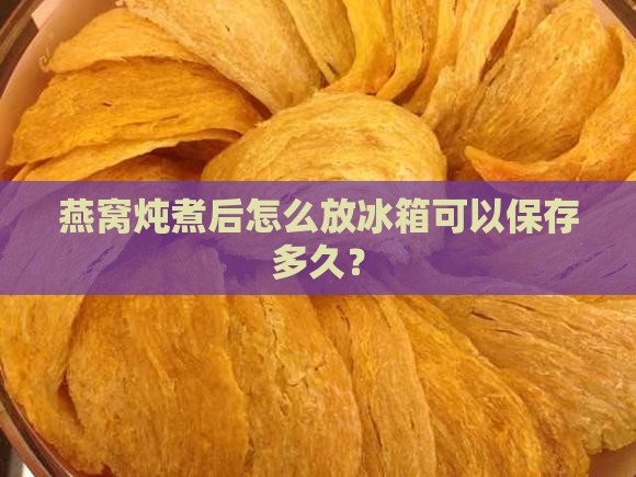 燕窝炖煮后怎么放冰箱可以保存多久？