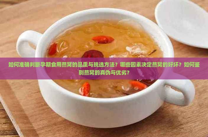 如何准确判断孕期食用燕窝的品质与挑选方法？哪些因素决定燕窝的好坏？如何鉴别燕窝的真伪与优劣？