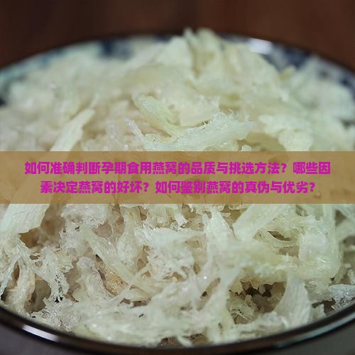 如何准确判断孕期食用燕窝的品质与挑选方法？哪些因素决定燕窝的好坏？如何鉴别燕窝的真伪与优劣？