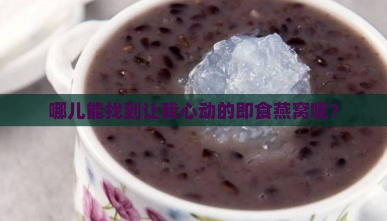 哪儿能找到让我心动的即食燕窝呢？