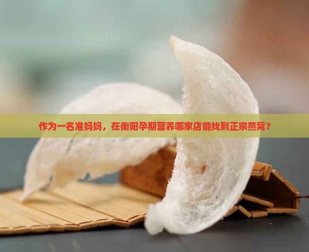 作为一名准妈妈，在衡阳孕期营养哪家店能找到正宗燕窝？