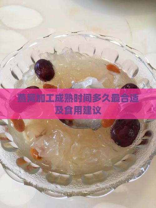 燕窝加工成熟时间多久最合适及食用建议