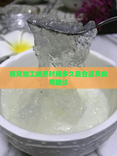 燕窝加工成熟时间多久最合适及食用建议