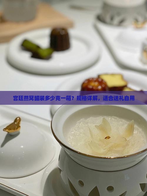 宫廷燕窝罐装多少克一箱？规格详解，适合送礼自用