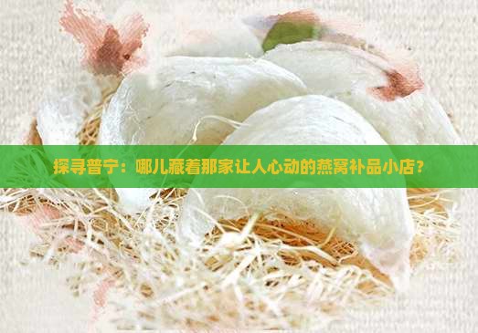 探寻普宁：哪儿藏着那家让人心动的燕窝补品小店？
