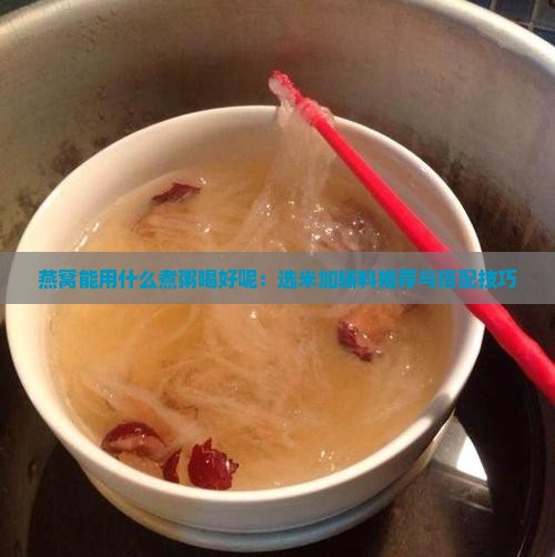 燕窝能用什么煮粥喝好呢：选米加辅料推荐与搭配技巧