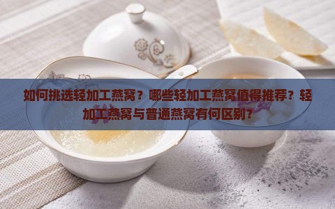 如何挑选轻加工燕窝？哪些轻加工燕窝值得推荐？轻加工燕窝与普通燕窝有何区别？