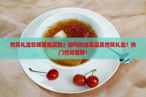 燕窝礼盒在哪里能买到？如何挑选高品质燕窝礼盒？热门燕窝推荐！