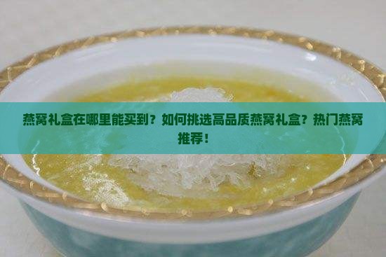 燕窝礼盒在哪里能买到？如何挑选高品质燕窝礼盒？热门燕窝推荐！