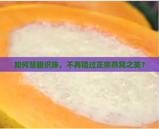 如何慧眼识珠，不再错过正宗燕窝之美？