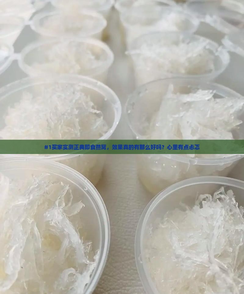#1买家实测正典即食燕窝，效果真的有那么好吗？心里有点忐忑