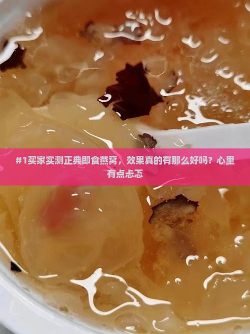 #1买家实测正典即食燕窝，效果真的有那么好吗？心里有点忐忑