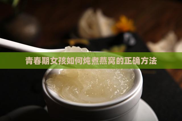 青春期女孩如何炖煮燕窝的正确方法