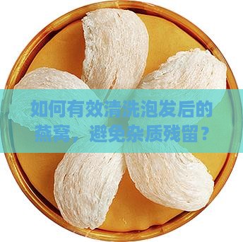 如何有效清洗泡发后的燕窝，避免杂质残留？