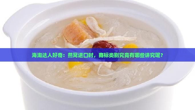 海淘达人好奇：燕窝进口时，商标类别究竟有哪些讲究呢？