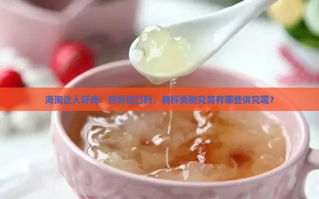 海淘达人好奇：燕窝进口时，商标类别究竟有哪些讲究呢？