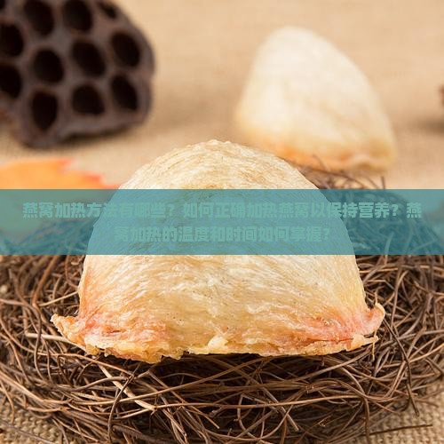 燕窝加热方法有哪些？如何正确加热燕窝以保持营养？燕窝加热的温度和时间如何掌握？